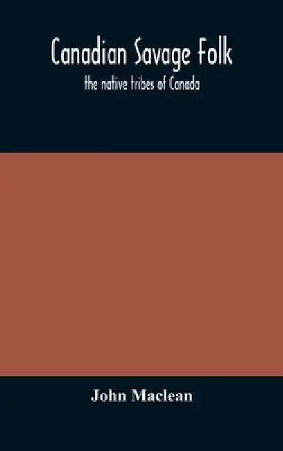 Canadian Savage Folk: The Native Tribes Of Canada by John MacLean