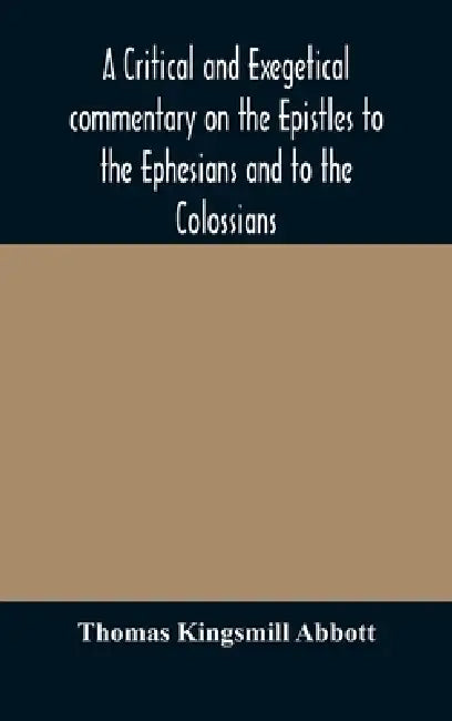 A Critical And Exegetical Commentary On The Epistles To The Ephesians And To The Colossians by Thomas Kingsmill Abbott