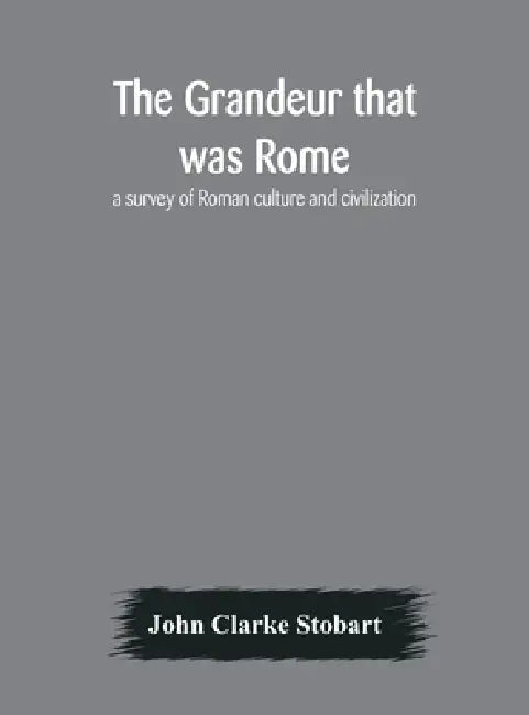 The Grandeur That Was Rome: A Survey Of Roman Culture And Civilization by John Clarke Stobart
