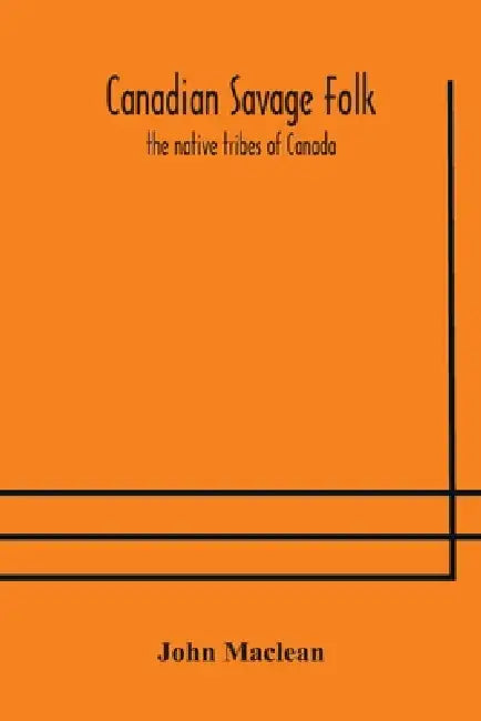 Canadian Savage Folk: The Native Tribes Of Canada by John MacLean