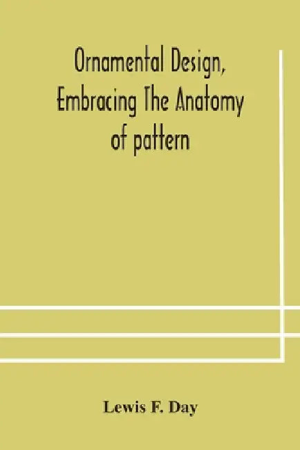 Ornamental Design, Embracing The Anatomy Of Pattern: The Planning Of Ornament; The Application Of Ornament by Lewis F Day
