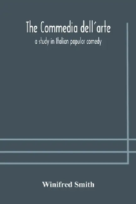 The Commedia Dell'Arte: A Study In Italian Popular Comedy by Winifred Smith