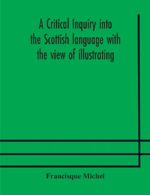 A Critical Inquiry Into The Scottish Language With The View Of Illustrating The Rise And Progress Of Civilisation In Scotland by Francisque Michel