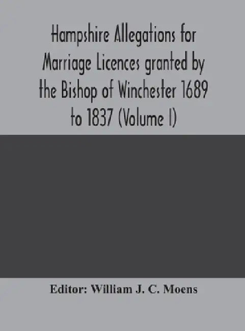 Hampshire Allegations For Marriage Licences Granted By The Bishop Of Winchester 1689 To 1837 (Volume I) by William J C Moens