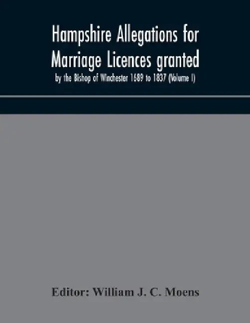 Hampshire Allegations For Marriage Licences Granted By The Bishop Of Winchester 1689 To 1837 (Volume I) by William J C Moens