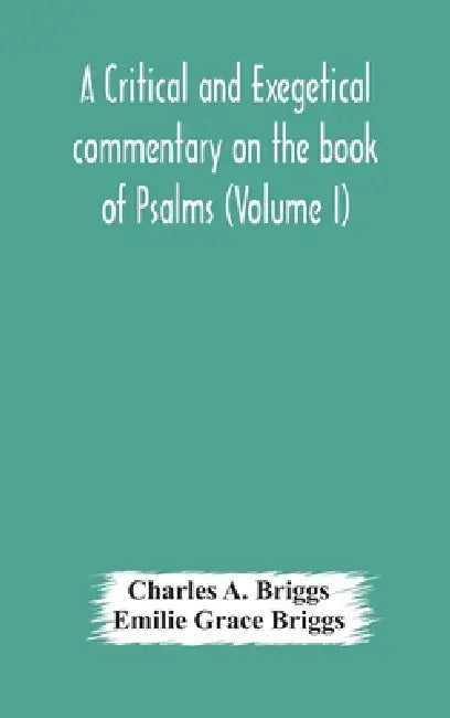 A Critical And Exegetical Commentary On The Book Of Psalms (Volume I) by Charles a Briggs, Emilie Grace Briggs
