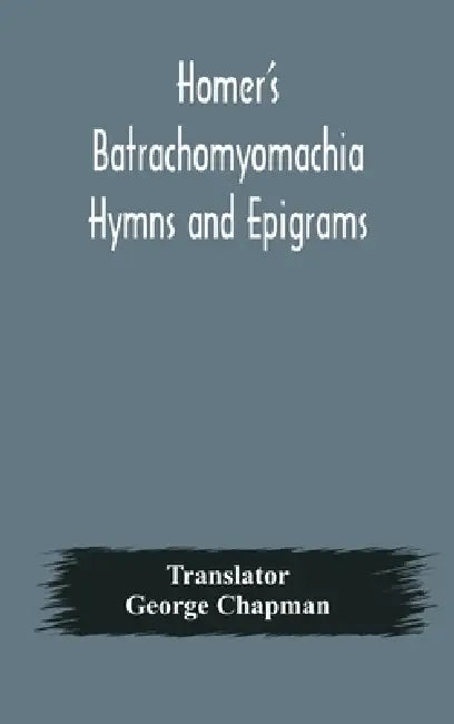 Homer'S Batrachomyomachia Hymns And Epigrams. Hesiod'S Works And Days. Musaeus' Hero And Leander. Juvenal'S Fifth Satire. With Introduction And Notes by George Chapman