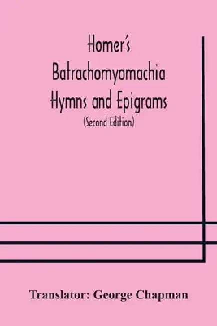 Homer'S Batrachomyomachia Hymns And Epigrams. Hesiod'S Works And Days. Musaeus' Hero And Leander. Juvenal'S Fifth Satire. With Introduction And Notes by George Chapman