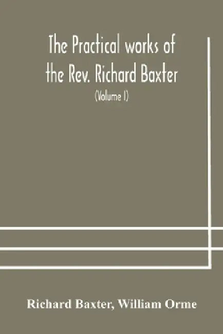 The Practical Works Of The Rev. Richard Baxter, With A Life Of The Author, And A Critical Examination Of His Writings (Volume I) by Richard Baxter, William Orme