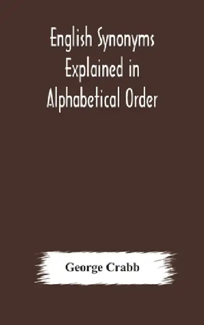 English Synonyms Explained In Alphabetical Order. With Copious Illustrations And Examples Drawn From The Best Writers by George Crabb