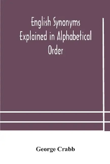 English Synonyms Explained In Alphabetical Order. With Copious Illustrations And Examples Drawn From The Best Writers by George Crabb