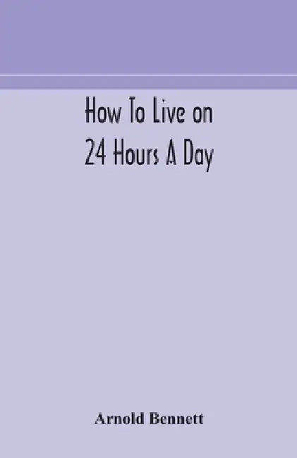 How To Live On 24 Hours A Day by Arnold Bennett