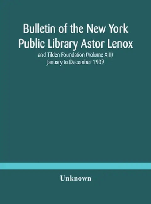 Bulletin Of The New York Public Library Astor Lenox And Tilden Foundation (Volume Xiii) January To December 1909 by Unknown