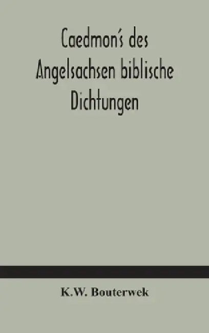 Caedmon'S Des Angelsachsen Biblische Dichtungen by K W Bouterwek
