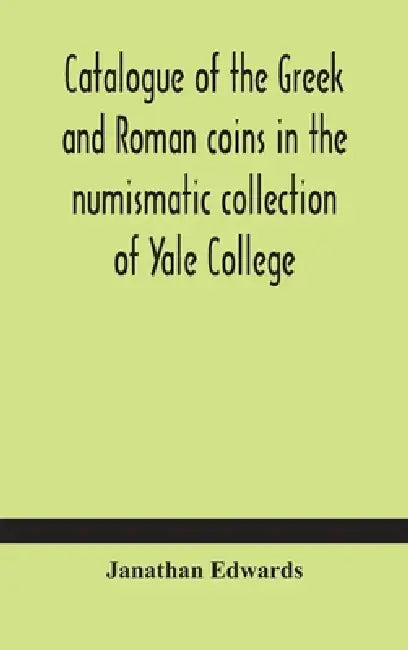 Catalogue Of The Greek And Roman Coins In The Numismatic Collection Of Yale College by Janathan Edwards