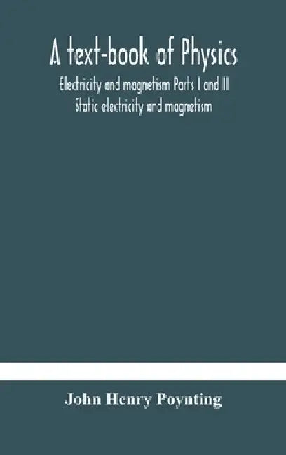 A Text-Book Of Physics: Electricity And Magnetism Parts I And Ii Static Electricity And Magnetism by John Henry Poynting