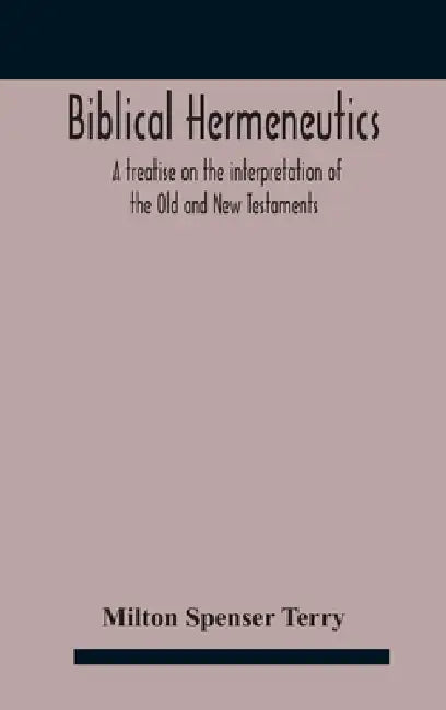 Biblical hermeneutics: a treatise on the interpretation of the Old and New Testaments by Milton Spenser Terry