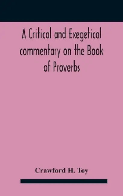 A critical and exegetical commentary on the Book of Proverbs by Crawford H Toy