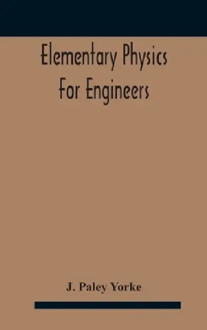 Elementary physics for engineers; An Elementary text Book for first year Students Taking an Engineering Course in a Technical Institution by J Paley Yorke