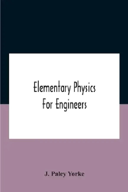 Elementary physics for engineers; An Elementary text Book for first year Students Taking an Engineering Course in a Technical Institution by J Paley Yorke