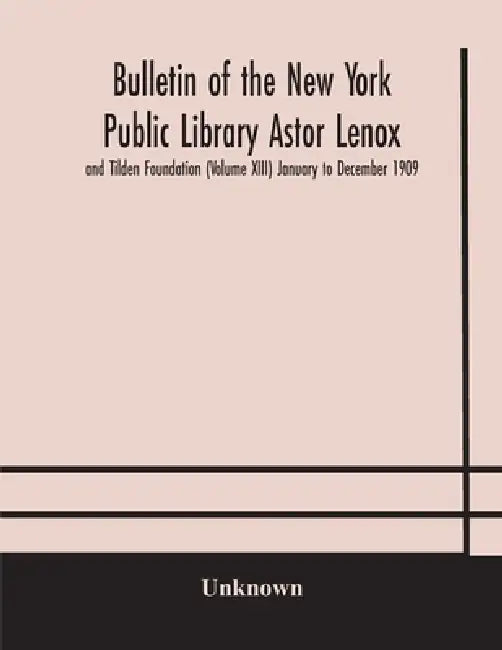 Bulletin Of The New York Public Library Astor Lenox And Tilden Foundation (Volume Xiii) January To December 1909 by Unknown