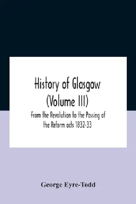 History Of Glasgow (Volume Iii); From The Revolution To The Passing Of The Reform Acts 1832-33 by George Eyre-Todd