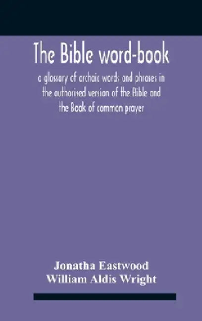 The Bible Word-Book: A Glossary Of Archaic Words And Phrases In The Authorised Version Of The Bible And The Book Of Common Prayer by Jonatha Eastwood