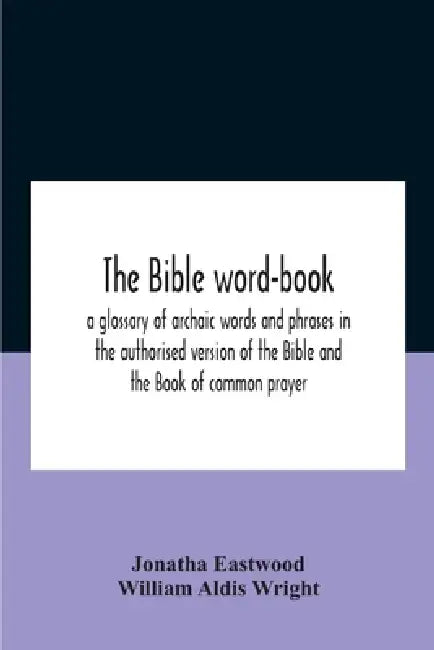 The Bible Word-Book: A Glossary Of Archaic Words And Phrases In The Authorised Version Of The Bible And The Book Of Common Prayer by Jonatha Eastwood