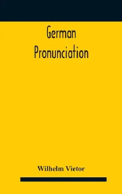German Pronunciation: Practice And Theory The Best German German Sounds, And How They Are Represented In Spelling The Letters Of The Alphabet, And The by Wilhelm Vietor