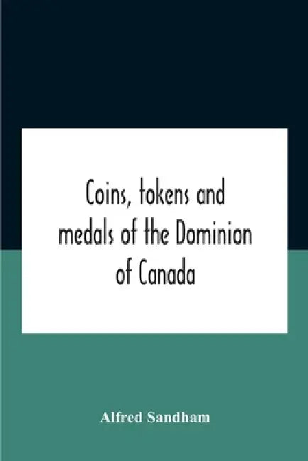 Coins, Tokens And Medals Of The Dominion Of Canada by Alfred Sandham