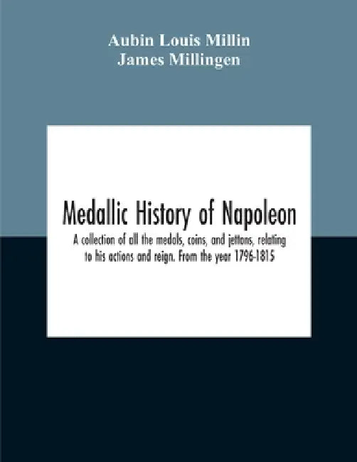 Medallic History Of Napoleon. A Collection Of All The Medals, Coins, And Jettons, Relating To His Actions And Reign. From The Year 1796-1815 by Aubin Louis Millin