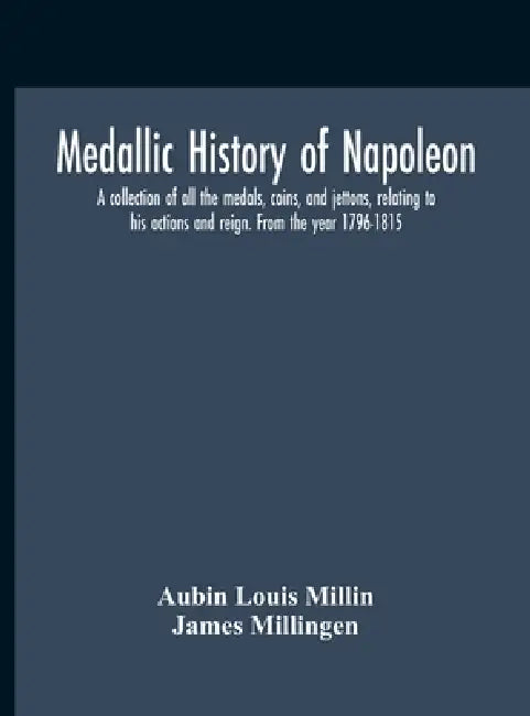 Medallic History Of Napoleon. A Collection Of All The Medals, Coins, And Jettons, Relating To His Actions And Reign. From The Year 1796-1815 by Aubin Louis Millin