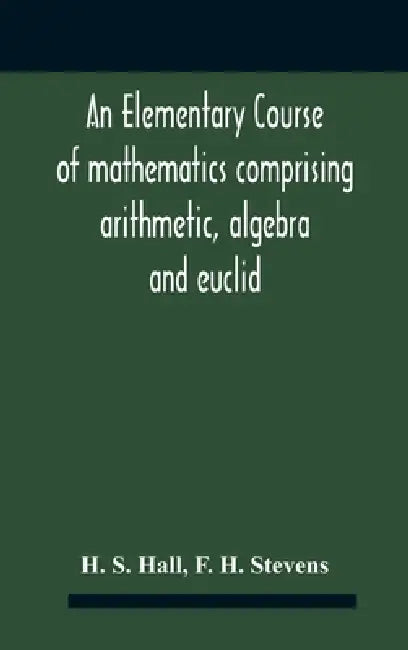 An Elementary Course Of Mathematics Comprising Arithmetic, Algebra And Euclid by H. S. Hall
