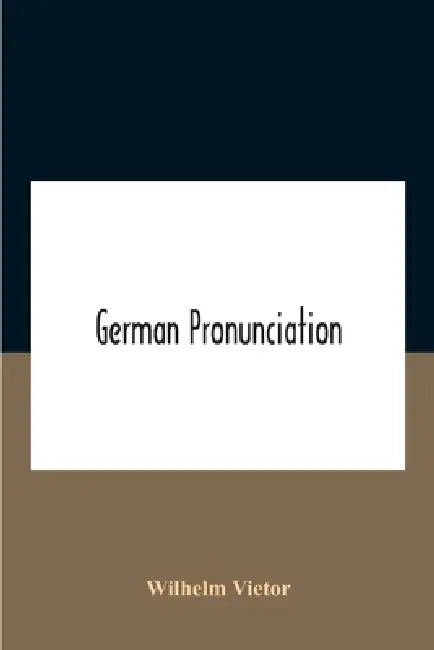 German Pronunciation: Practice And Theory The Best German German Sounds, And How They Are Represented In Spelling The Letters Of The Alphabet, And The by Wilhelm Vietor