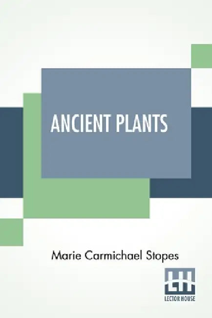 Ancient Plants: Being A Simple Account Of The Past Vegetation Of The Earth And Of The Recent Important Discoveries Made In This Realm Of Nature Study by Marie Carmichael Stopes