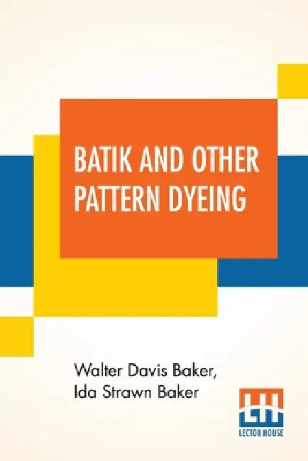 Batik And Other Pattern Dyeing by Walter Davis Baker, Ida Strawn Baker