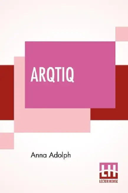 Arqtiq: A Study Of The Marvels At The North Pole by Anna Adolph
