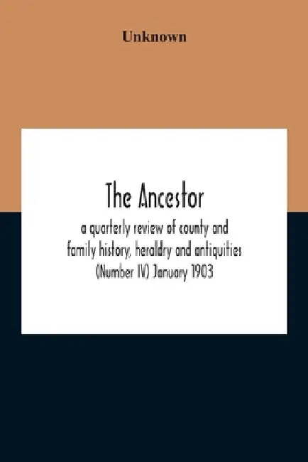 The Ancestor; A Quarterly Review Of County And Family History, Heraldry And Antiquities (Number Iv) January 1903 by Unknown
