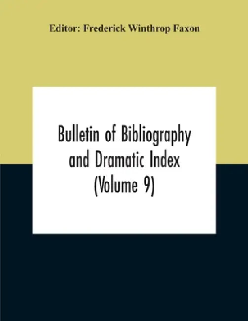 Bulletin Of Bibliography And Dramatic Index (Volume 9) January, 1916, To October, 1917 (Complete In Eight Numbers) by Frederick Winthrop Faxon