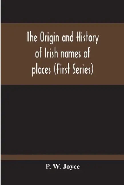 The Origin And History Of Irish Names Of Places (First Series) by P. W. Joyce