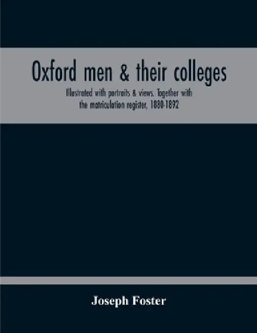 Oxford Men & Their Colleges. Illustrated With Portraits & Views. Together With The Matriculation Register, 1880-1892 by Joseph Foster
