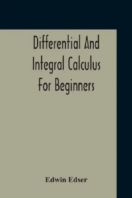 Differential And Integral Calculus For Beginners Adapted To The Use Of Students Of Physics And Mechanics by Edwin Edser