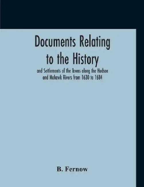 Documents Relating To The History And Settlements Of The Towns Along The Hudson And Mohawk Rivers From 1630 To 1684 by B. Fernow