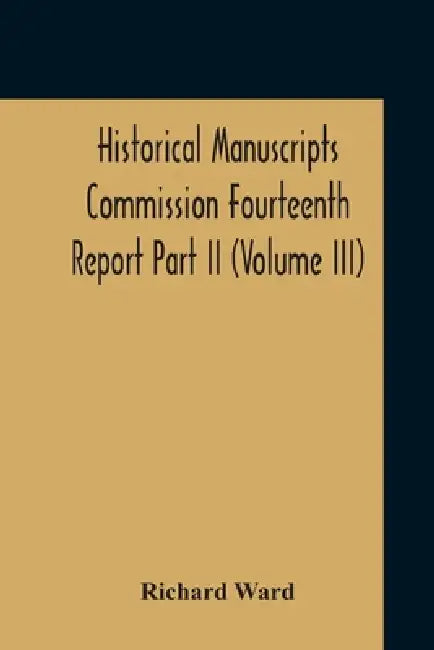 Historical Manuscripts Commission Fourteenth Report, Appendix, Part Ii The Manuscripts Of His Grace The Duke Of Portland, Preserved At Welbeck Abbey ( by Richard Ward