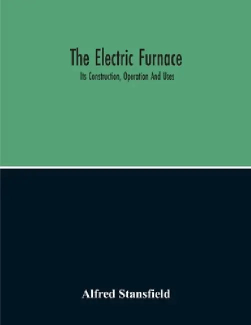 The Electric Furnace; Its Construction, Operation And Uses by Alfred Stansfield