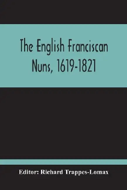 The English Franciscan Nuns, 1619-1821: And The Friars Minor Of The Same Province, 1618-1761 by Richard Trappes-Lomax