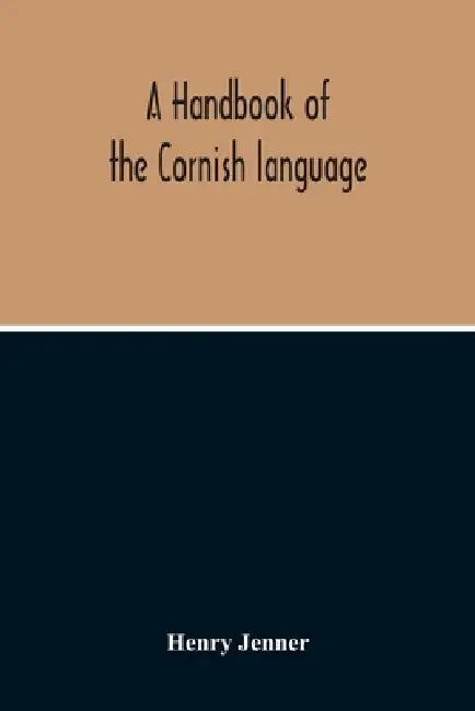 A Handbook Of The Cornish Language: Chiefly In Its Latest Stages With Some Account Of Its History And Literature by Henry Jenner