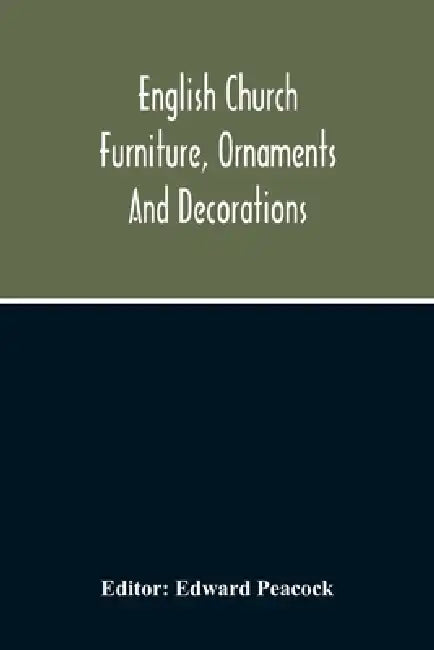 English Church Furniture, Ornaments And Decorations, At The Period Of The Reformation: As Exhibited In A List Of The Goods Destroyed In Certain Lincol by Edward Peacock