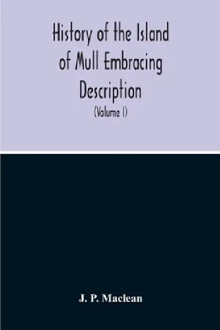 History Of The Island Of Mull Embracing Description, Climate, Geology, Flora, Fauna, Antiquities, Folk Lore, Superstitutions, Traditions, With An Acco by J. P. MacLean