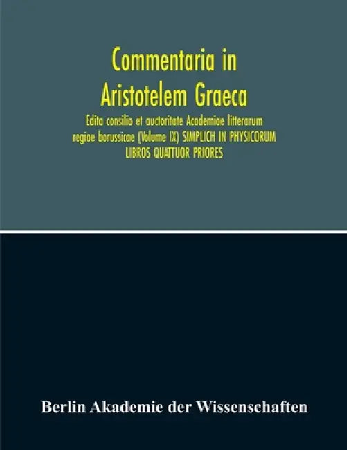 Commentaria In Aristotelem Graeca. Edita Consilio Et Auctoritate Academiae Litterarum Regiae Borussicae (Volume Ix) Simplich In Physicorum Libros Quat by Berlin Akademie Der Wissenschaften